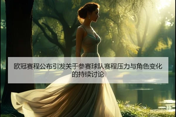欧冠赛程公布引发关于参赛球队赛程压力与角色变化的持续讨论