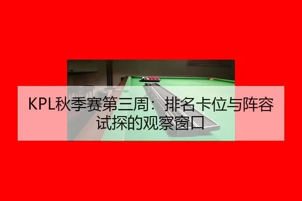 KPL秋季赛第三周：排名卡位与阵容试探的观察窗口