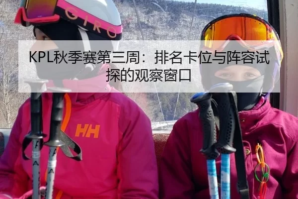KPL秋季赛第三周:排名卡位与阵容试探的观察窗口