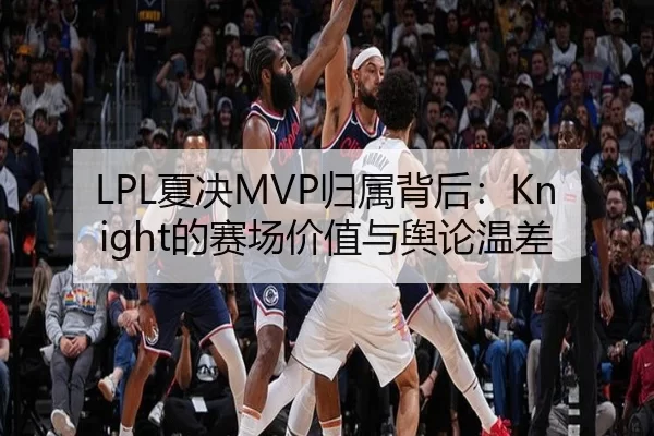 LPL夏决MVP归属背后：Knight的赛场价值与舆论温差